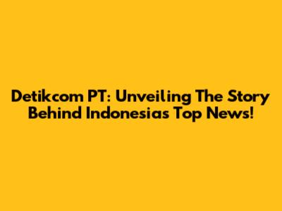 Detikcom PT: Unveiling The Story Behind Indonesia's Top News!