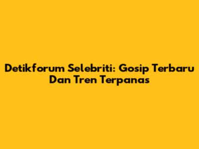 Detikforum Selebriti: Gosip Terbaru Dan Tren Terpanas