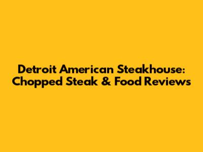 Detroit American Steakhouse: Chopped Steak & Food Reviews