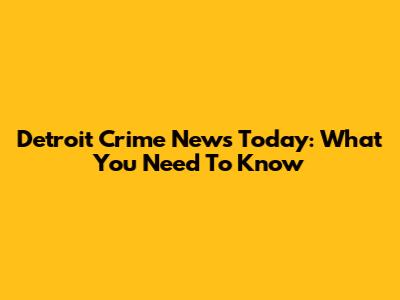 Detroit Crime News Today: What You Need To Know