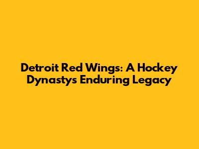 Detroit Red Wings: A Hockey Dynasty's Enduring Legacy