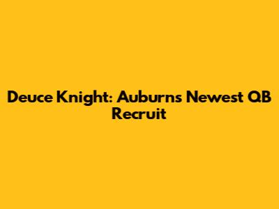Deuce Knight: Auburn's Newest QB Recruit