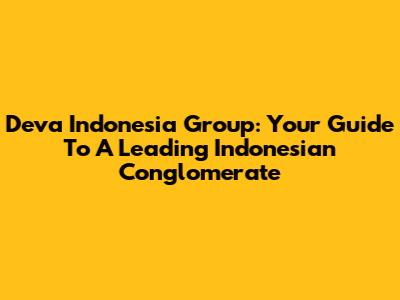 Deva Indonesia Group: Your Guide To A Leading Indonesian Conglomerate