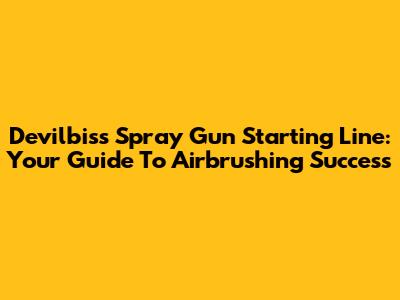 Devilbiss Spray Gun Starting Line: Your Guide To Airbrushing Success