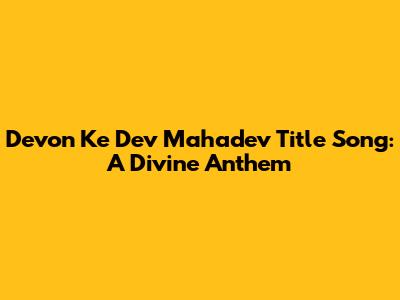 Devon Ke Dev Mahadev Title Song: A Divine Anthem