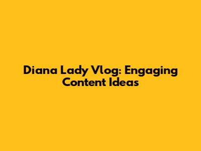 Diana Lady Vlog: Engaging Content Ideas
