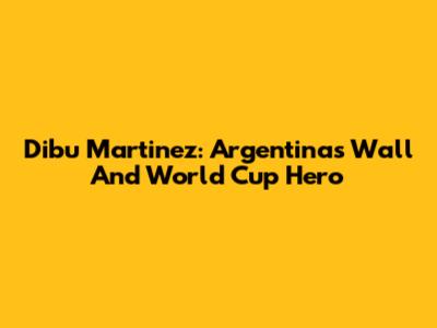 Dibu Martinez: Argentina's Wall And World Cup Hero