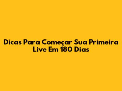 Dicas Para Começar Sua Primeira Live Em 180 Dias