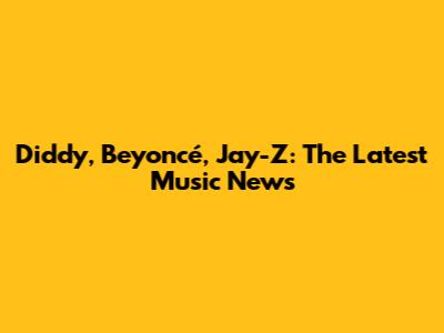 Diddy, Beyoncé, Jay-Z: The Latest Music News