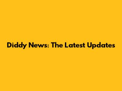 Diddy News: The Latest Updates