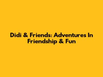 Didi & Friends: Adventures In Friendship & Fun