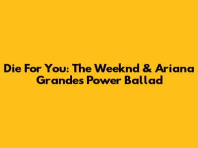 Die For You: The Weeknd & Ariana Grande's Power Ballad