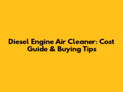 Diesel Engine Air Cleaner: Cost Guide & Buying Tips