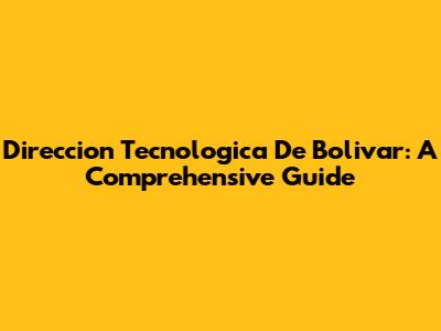 Direccion Tecnologica De Bolivar: A Comprehensive Guide