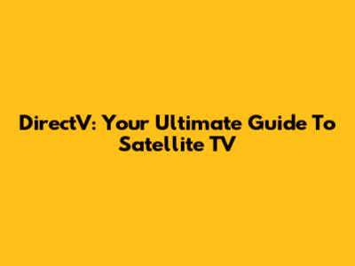 DirectV: Your Ultimate Guide To Satellite TV