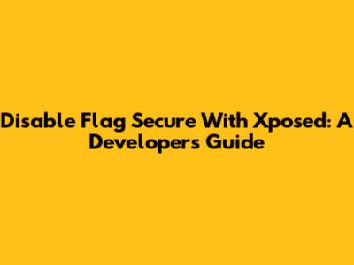 Disable Flag Secure With Xposed: A Developer's Guide