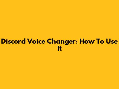 Discord Voice Changer: How To Use It