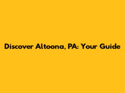 Discover Altoona, PA: Your Guide