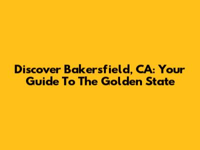 Discover Bakersfield, CA: Your Guide To The Golden State