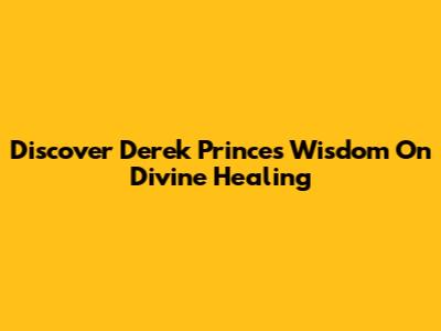 Discover Derek Prince's Wisdom On Divine Healing