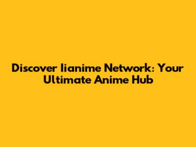 Discover Iianime Network: Your Ultimate Anime Hub