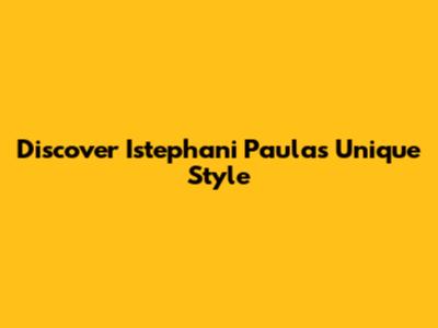 Discover Istephani Paula's Unique Style