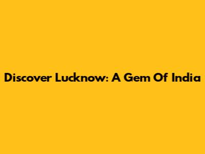 Discover Lucknow: A Gem Of India
