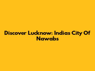 Discover Lucknow: India's City Of Nawabs