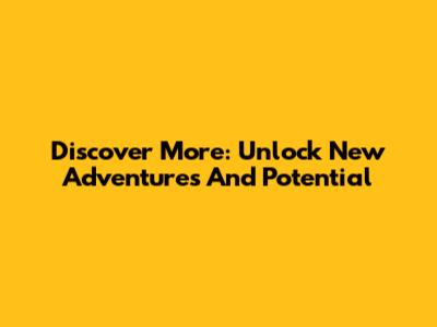Discover More: Unlock New Adventures And Potential