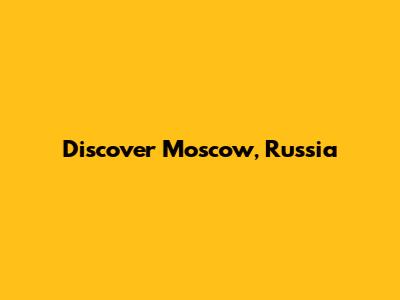 Discover Moscow, Russia