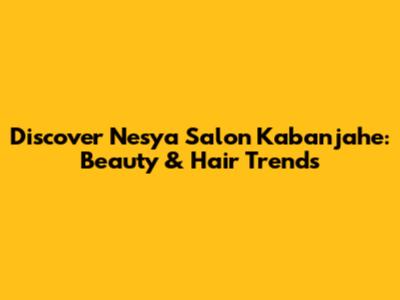 Discover Nesya Salon Kabanjahe: Beauty & Hair Trends