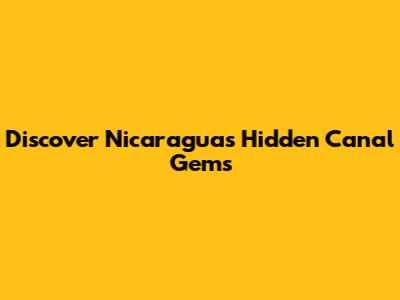 Discover Nicaragua's Hidden Canal Gems