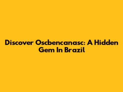 Discover Oscbencanasc: A Hidden Gem In Brazil
