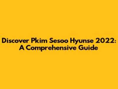 Discover Pkim Sesoo Hyunse 2022: A Comprehensive Guide