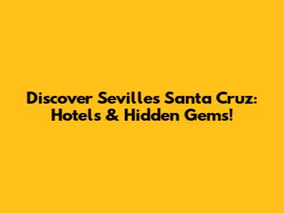 Discover Seville's Santa Cruz: Hotels & Hidden Gems!