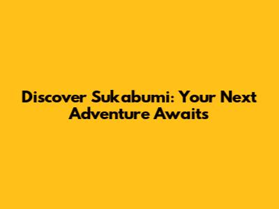 Discover Sukabumi: Your Next Adventure Awaits
