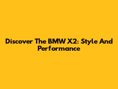 Discover The BMW X2: Style And Performance