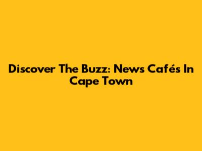 Discover The Buzz: News Cafés In Cape Town