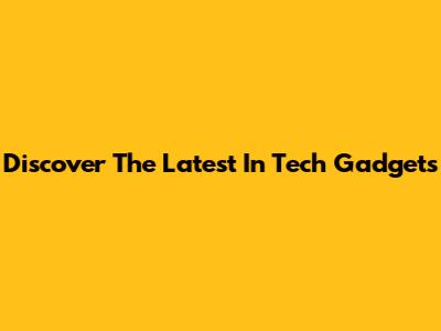 Discover The Latest In Tech Gadgets
