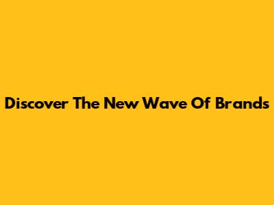 Discover The New Wave Of Brands
