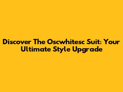 Discover The Oscwhitesc Suit: Your Ultimate Style Upgrade