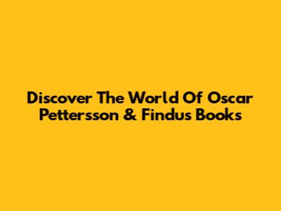Discover The World Of Oscar Pettersson & Findus Books