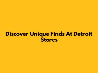 Discover Unique Finds At Detroit Stores