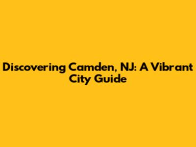 Discovering Camden, NJ: A Vibrant City Guide