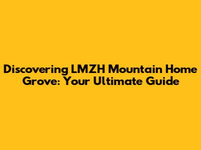 Discovering LMZH Mountain Home Grove: Your Ultimate Guide