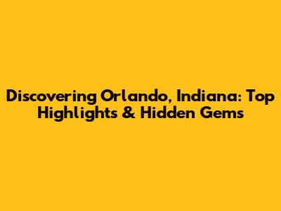 Discovering Orlando, Indiana: Top Highlights & Hidden Gems