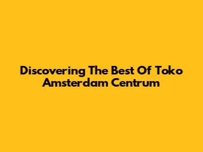 Discovering The Best Of Toko Amsterdam Centrum