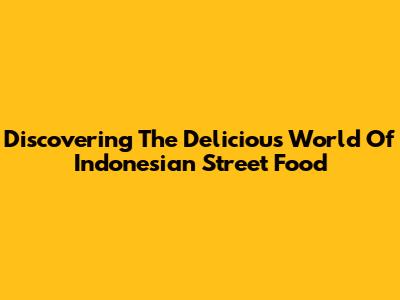 Discovering The Delicious World Of Indonesian Street Food