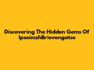 Discovering The Hidden Gems Of IpseimzhBrievengatse