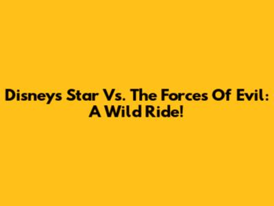 Disney's Star Vs. The Forces Of Evil: A Wild Ride!